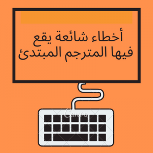 تسعة أخطاء شائعة يقع فيها المترجم المبتدئ من الانجليزية الى العربية يجب أن تتفاداها